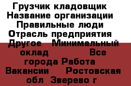 Грузчик-кладовщик › Название организации ­ Правильные люди › Отрасль предприятия ­ Другое › Минимальный оклад ­ 26 000 - Все города Работа » Вакансии   . Ростовская обл.,Зверево г.